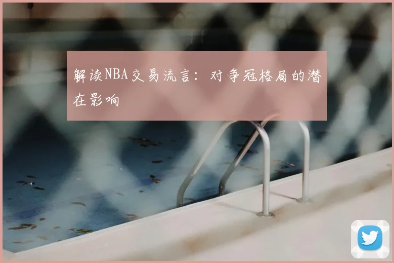 解读NBA交易流言：对争冠格局的潜在影响