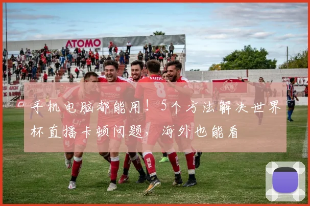 手机电脑都能用!5个方法解决世界杯直播卡顿问题,海外也能看