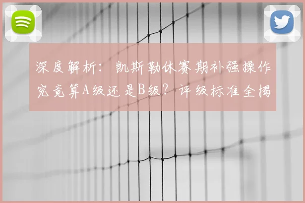 深度解析:凯斯勒休赛期补强操作究竟算A级还是B级?评级标准全揭秘