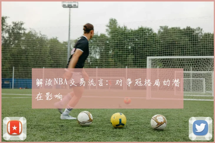 解读NBA交易流言:对争冠格局的潜在影响