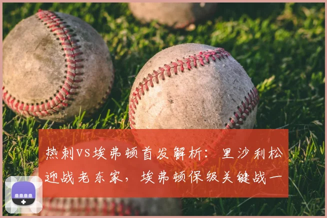 热刺vs埃弗顿首发解析:里沙利松迎战老东家,埃弗顿保级关键战一触即发!
