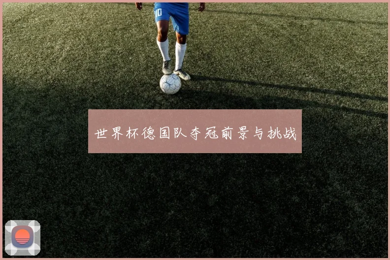 世界杯德国队夺冠前景与挑战