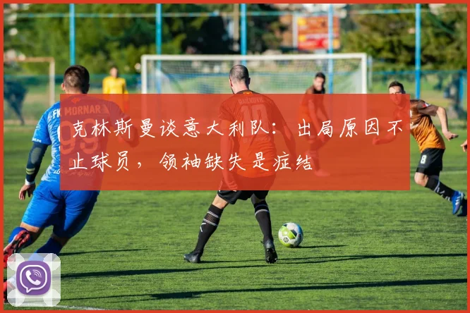 克林斯曼谈意大利队:出局原因不止球员,领袖缺失是症结
