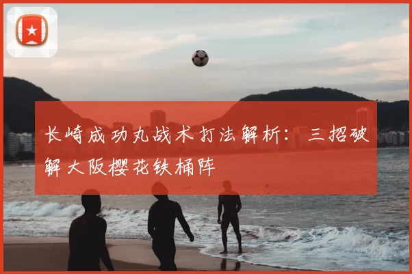 长崎成功丸战术打法解析：三招破解大阪樱花铁桶阵