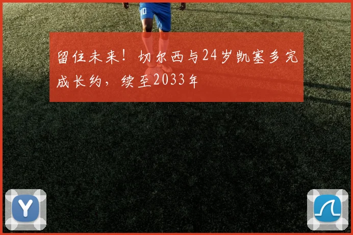留住未来！切尔西与24岁凯塞多完成长约，续至2033年