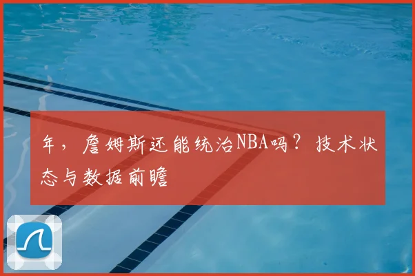 年，詹姆斯还能统治NBA吗？技术状态与数据前瞻
