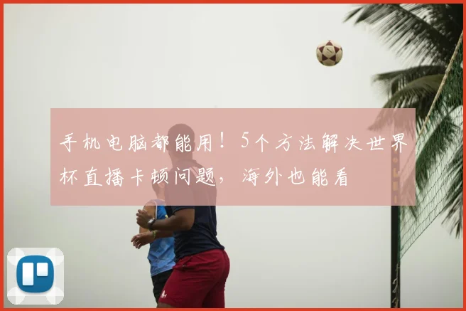 手机电脑都能用！5个方法解决世界杯直播卡顿问题，海外也能看