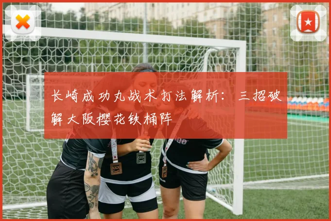 长崎成功丸战术打法解析:三招破解大阪樱花铁桶阵