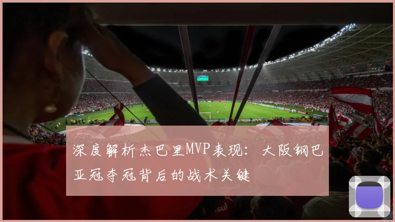 深度解析杰巴里MVP表现：大阪钢巴亚冠夺冠背后的战术关键