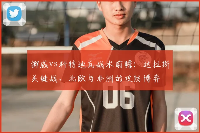 挪威vs科特迪瓦战术前瞻：达拉斯关键战，北欧与非洲的攻防博弈