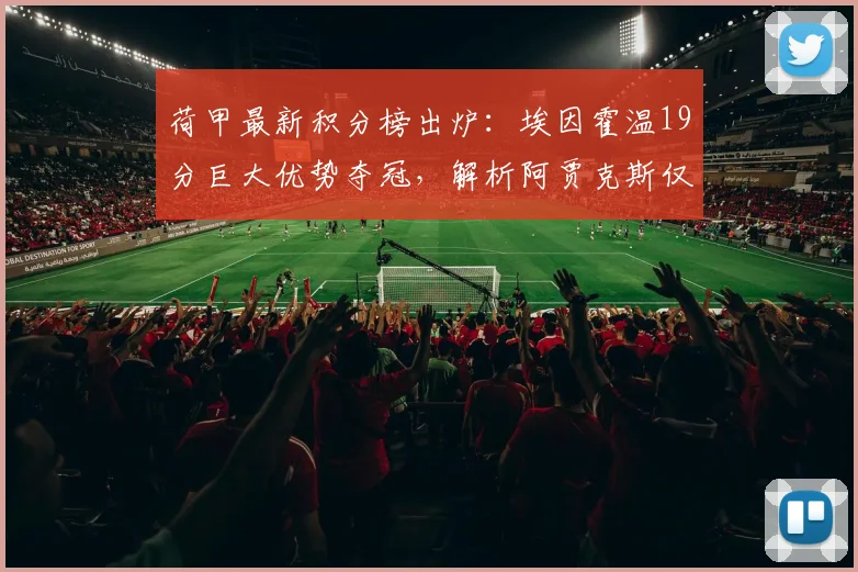 荷甲最新积分榜出炉：埃因霍温19分巨大优势夺冠，解析阿贾克斯仅列第五原因