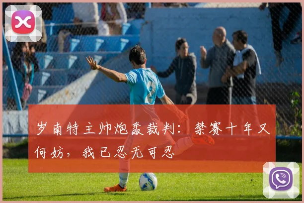 岁南特主帅炮轰裁判：禁赛十年又何妨，我已忍无可忍