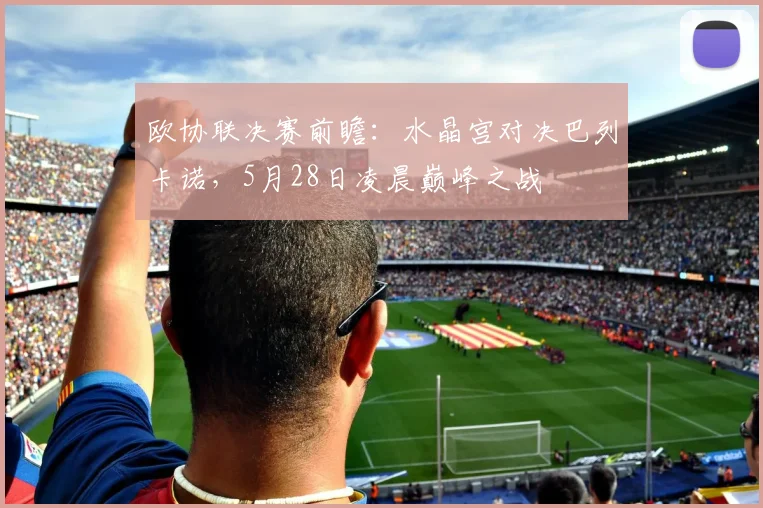 欧协联决赛前瞻：水晶宫对决巴列卡诺，5月28日凌晨巅峰之战