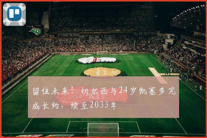 留住未来！切尔西与24岁凯塞多完成长约，续至2033年